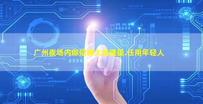 广州夜场内部招聘大胆提拔.任用年轻人